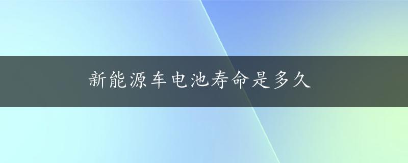 新能源车电池寿命是多久