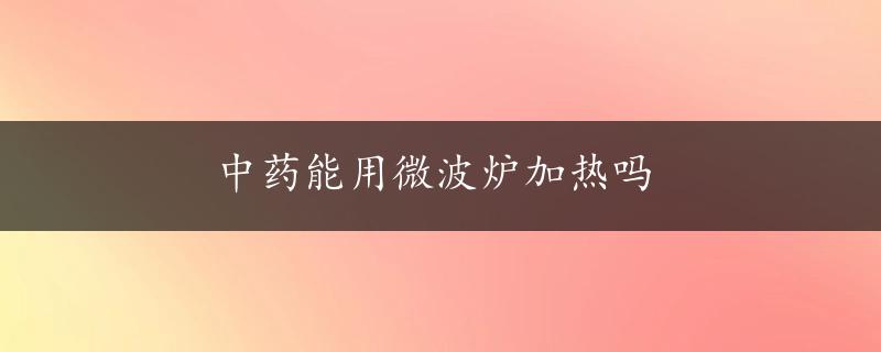 中药能用微波炉加热吗