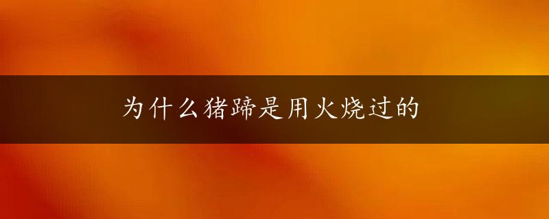 为什么猪蹄是用火烧过的