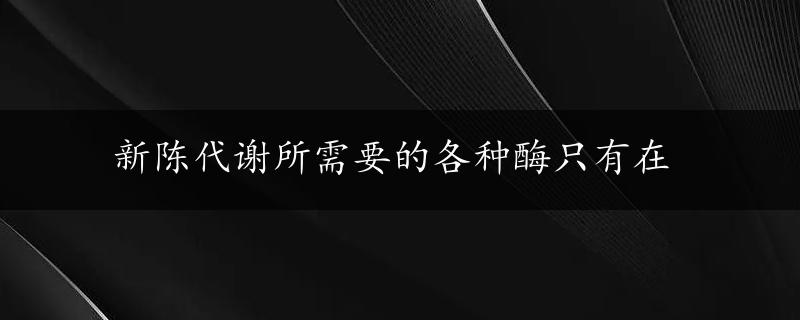 新陈代谢所需要的各种酶只有在