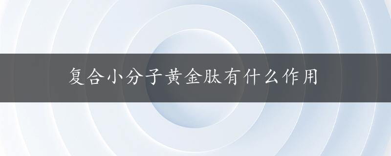 复合小分子黄金肽有什么作用