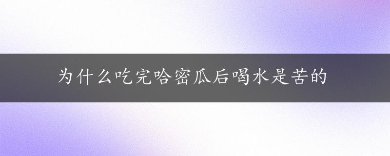 为什么吃完哈密瓜后喝水是苦的