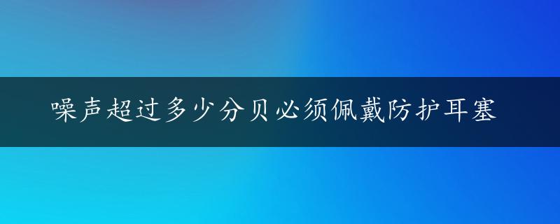 噪声超过多少分贝必须佩戴防护耳塞