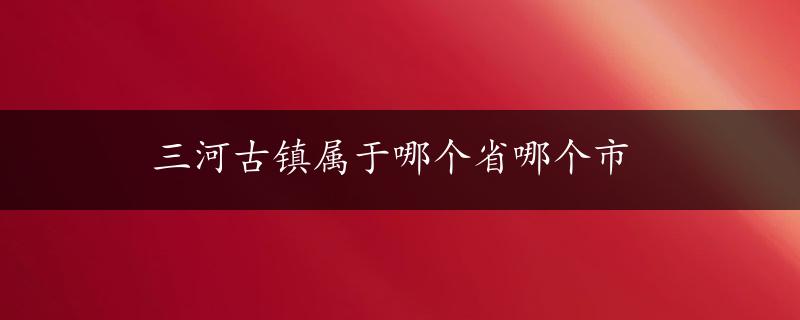 三河古镇属于哪个省哪个市