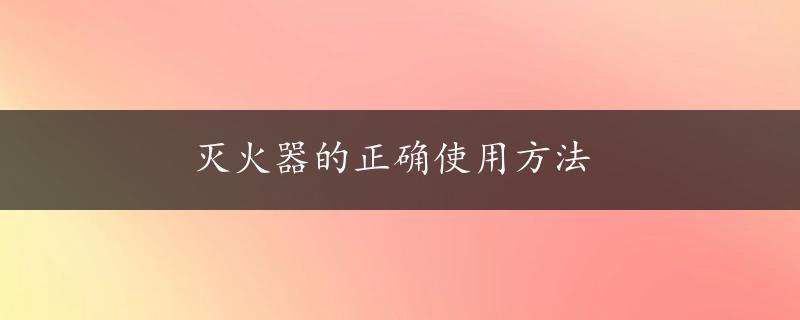 灭火器的正确使用方法