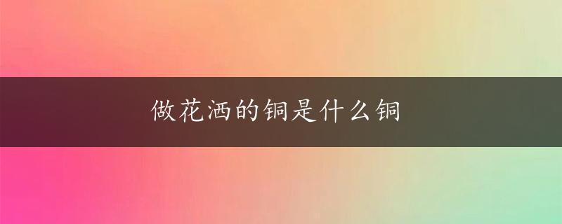 做花洒的铜是什么铜