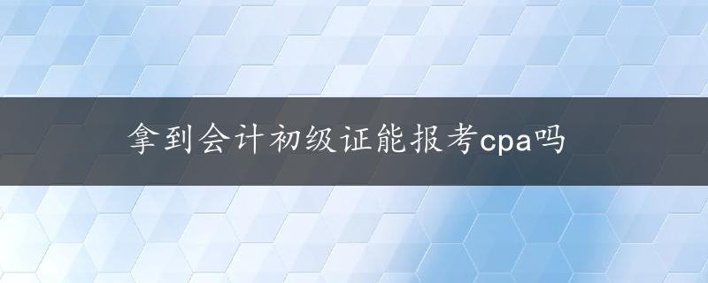 拿到会计初级证能报考cpa吗