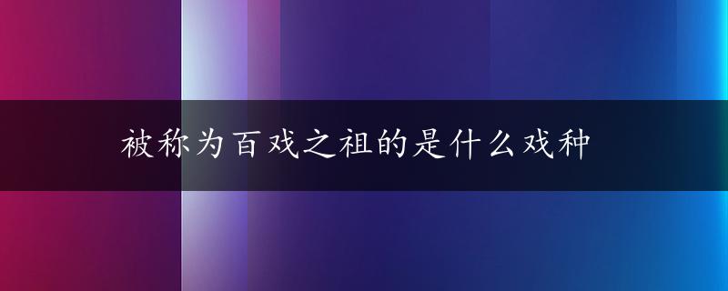 被称为百戏之祖的是什么戏种