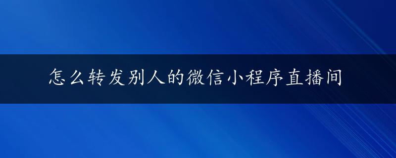 怎么转发别人的微信小程序直播间