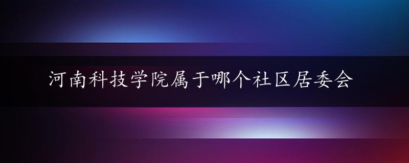 河南科技学院属于哪个社区居委会