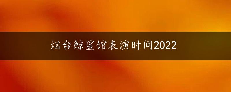 烟台鲸鲨馆表演时间2022