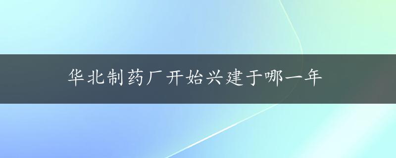 华北制药厂开始兴建于哪一年