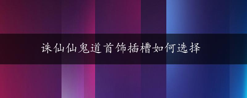 诛仙仙鬼道首饰插槽如何选择