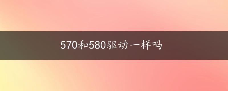 570和580驱动一样吗