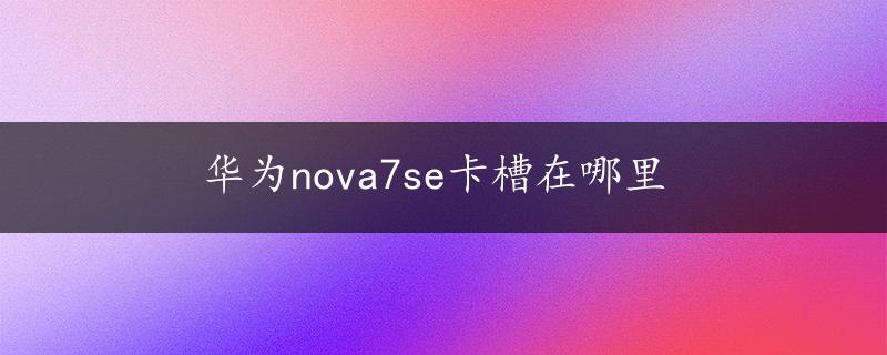 华为nova7se卡槽在哪里