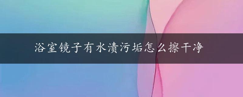 浴室镜子有水渍污垢怎么擦干净