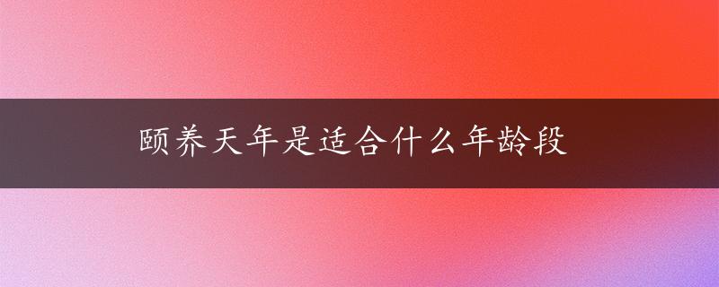 颐养天年是适合什么年龄段