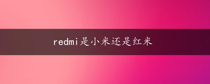 redmi是小米还是红米