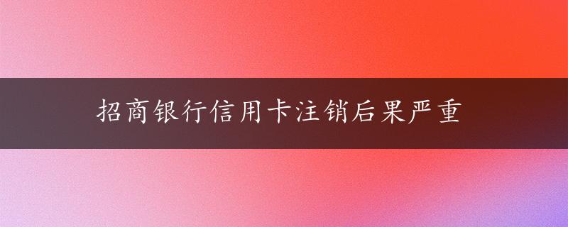 招商银行信用卡注销后果严重