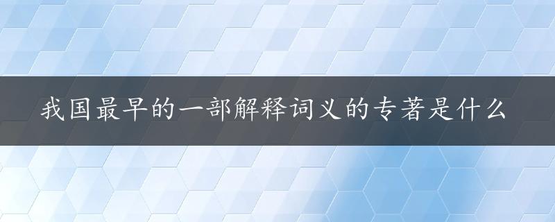 我国最早的一部解释词义的专著是什么