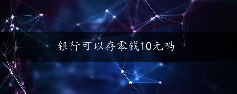 银行可以存零钱10元吗