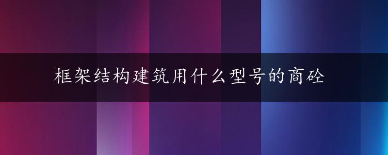 框架结构建筑用什么型号的商砼