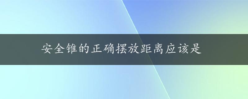 安全锥的正确摆放距离应该是