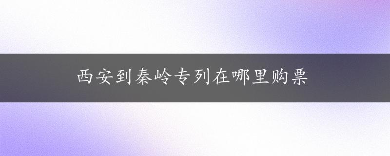 西安到秦岭专列在哪里购票