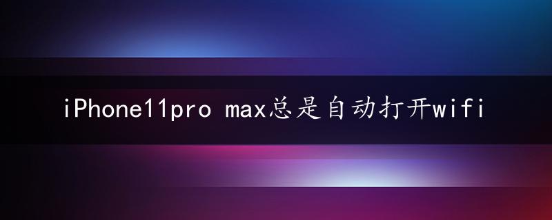 iPhone11pro max总是自动打开wifi