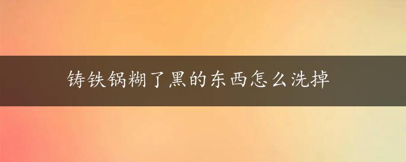 铸铁锅糊了黑的东西怎么洗掉