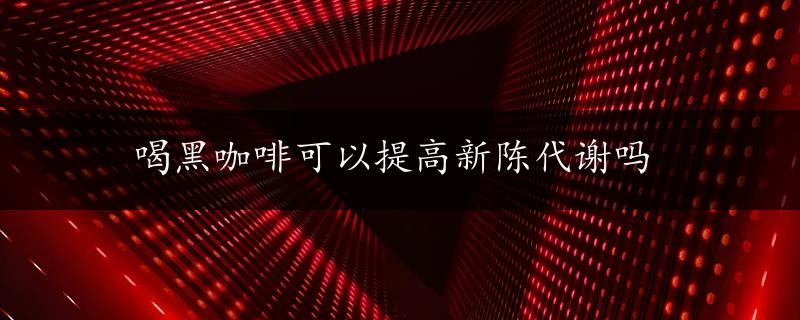 喝黑咖啡可以提高新陈代谢吗