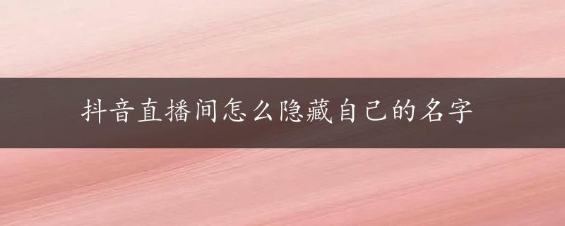 抖音直播间怎么隐藏自己的名字