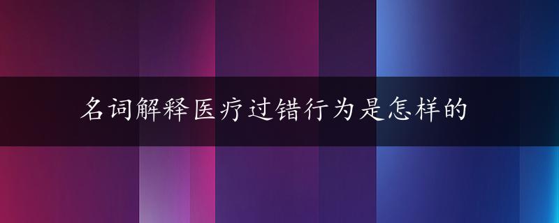 名词解释医疗过错行为是怎样的