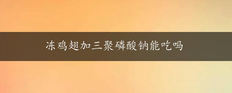 冻鸡翅加三聚磷酸钠能吃吗