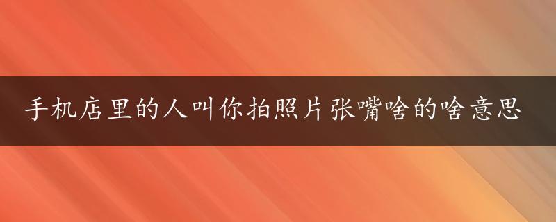 手机店里的人叫你拍照片张嘴啥的啥意思