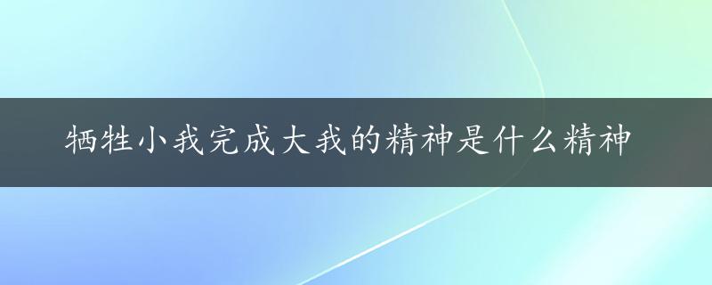 牺牲小我完成大我的精神是什么精神