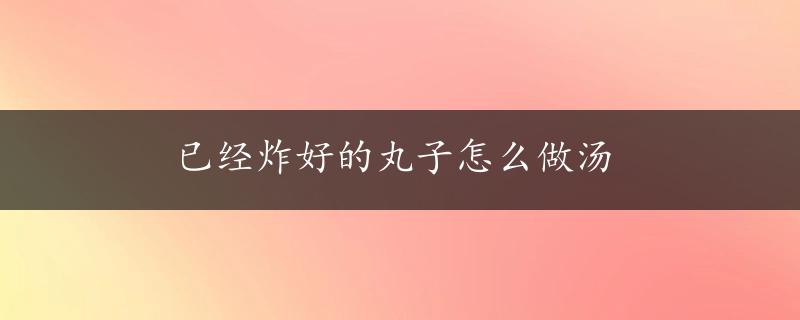 已经炸好的丸子怎么做汤