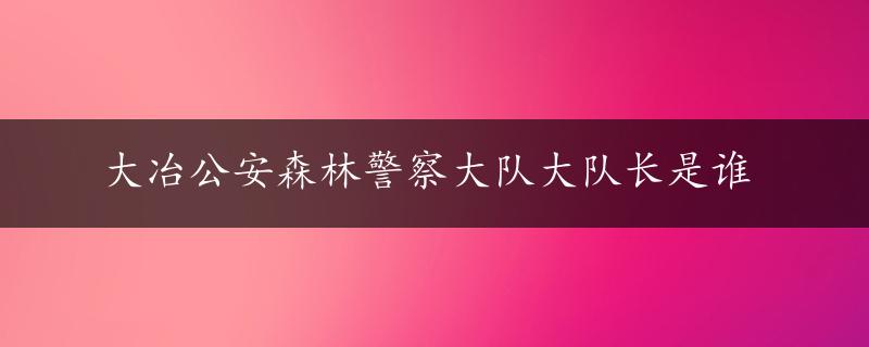 大冶公安森林警察大队大队长是谁