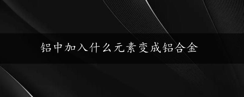 铝中加入什么元素变成铝合金