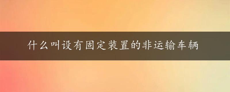 什么叫设有固定装置的非运输车辆