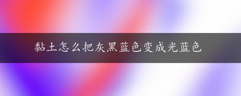 黏土怎么把灰黑蓝色变成光蓝色