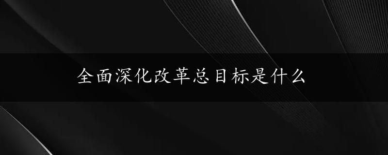 全面深化改革总目标是什么