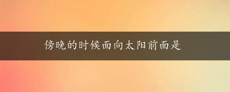 傍晚的时候面向太阳前面是