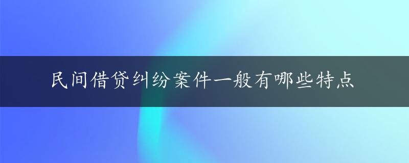 民间借贷纠纷案件一般有哪些特点