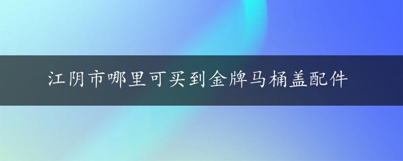 江阴市哪里可买到金牌马桶盖配件