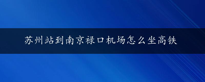 苏州站到南京禄口机场怎么坐高铁