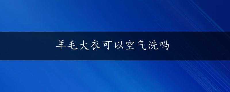 羊毛大衣可以空气洗吗