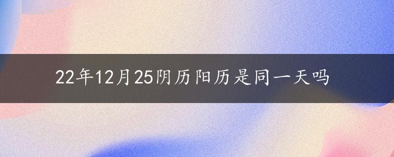 22年12月25阴历阳历是同一天吗