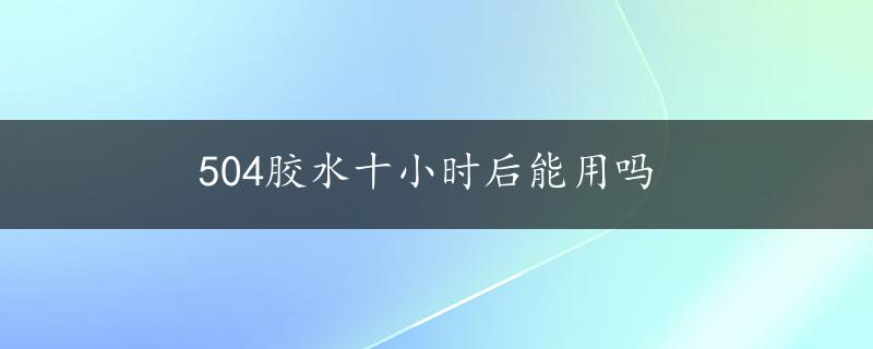 504胶水十小时后能用吗