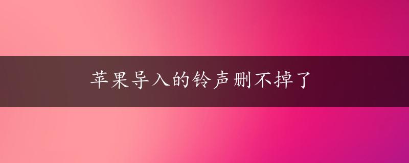 苹果导入的铃声删不掉了